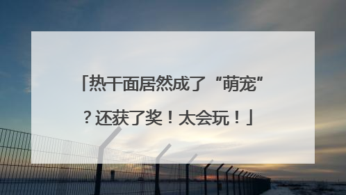热干面居然成了“萌宠”？还获了奖！太会玩！