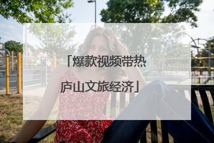 爆款视频带热庐山文旅经济