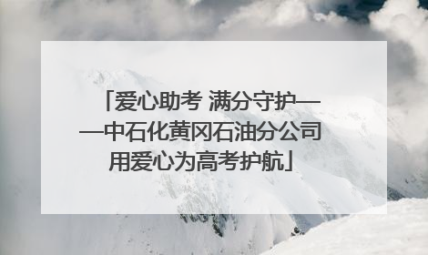 爱心助考 满分守护——中石化黄冈石油分公司用爱心为高考护航