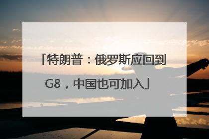 特朗普：俄罗斯应回到G8，中国也可加入