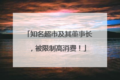 知名超市及其董事长，被限制高消费！