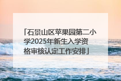 石景山区苹果园第二小学2025年新生入学资格审核认定工作安排
