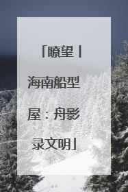 瞭望丨海南船型屋：舟影录文明