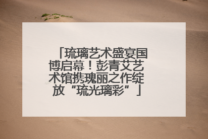 琉璃艺术盛宴国博启幕！彭青艾艺术馆携瑰丽之作绽放“琉光璃彩”
