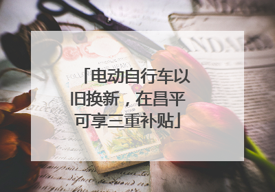 电动自行车以旧换新，在昌平可享三重补贴