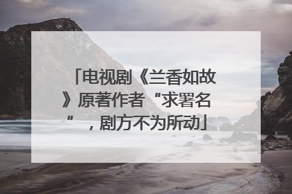 电视剧《兰香如故》原著作者“求署名”，剧方不为所动