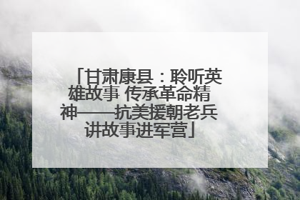 甘肃康县：聆听英雄故事 传承革命精神——抗美援朝老兵讲故事进军营