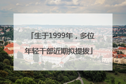 生于1999年，多位年轻干部近期拟提拔