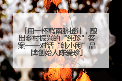 用一杯赣南脐橙汁，酿出乡村振兴的“纯珍”答案——对话“纯小闲”品牌创始人陈爱珍