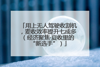 用上无人驾驶收割机，麦收效率提升七成多（经济聚焦·夏收里的“新选手”）