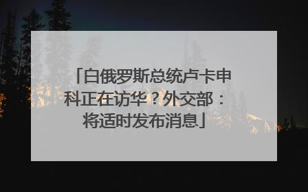 白俄罗斯总统卢卡申科正在访华？外交部：将适时发布消息