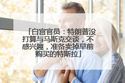 白宫官员：特朗普没打算与马斯克交谈，不感兴趣，准备卖掉早前购买的特斯拉