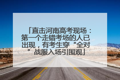 直击河南高考现场：第一个走错考场的人已出现，有考生穿“全对”战服入场引围观