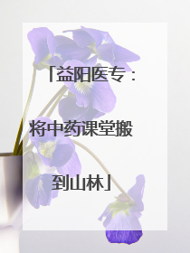 益阳医专：将中药课堂搬到山林