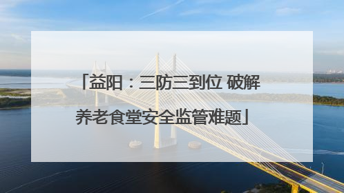 益阳：三防三到位 破解养老食堂安全监管难题