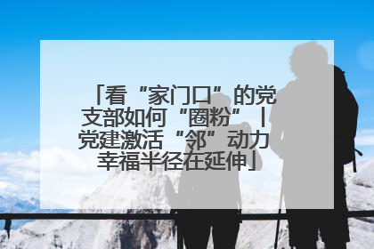 看“家门口”的党支部如何“圈粉”丨党建激活“邻”动力 幸福半径在延伸