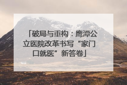 破局与重构：鹰潭公立医院改革书写“家门口就医”新答卷