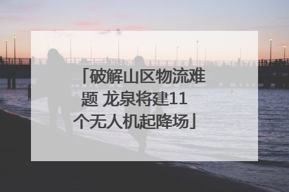破解山区物流难题 龙泉将建11个无人机起降场