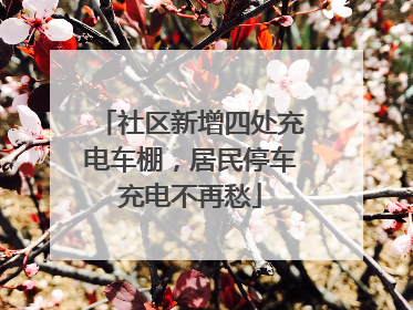 社区新增四处充电车棚，居民停车充电不再愁