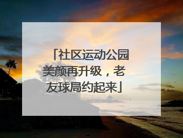 社区运动公园美颜再升级，老友球局约起来