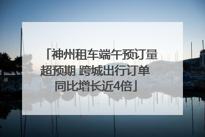 神州租车端午预订量超预期 跨城出行订单同比增长近4倍