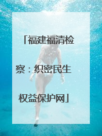 福建福清检察：织密民生权益保护网
