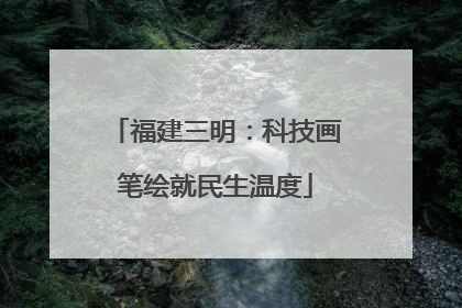 福建三明：科技画笔绘就民生温度
