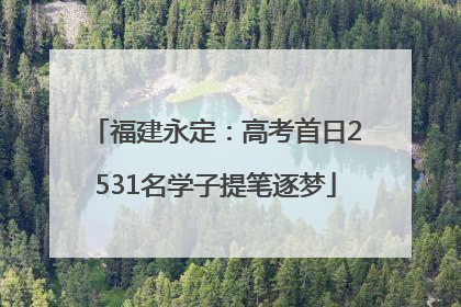 福建永定：高考首日2531名学子提笔逐梦