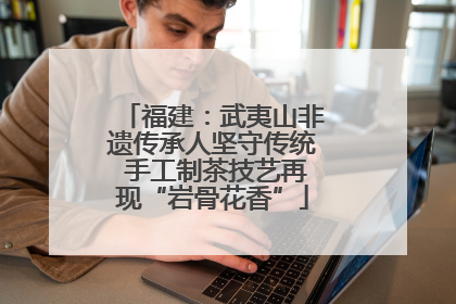 福建：武夷山非遗传承人坚守传统 手工制茶技艺再现“岩骨花香”