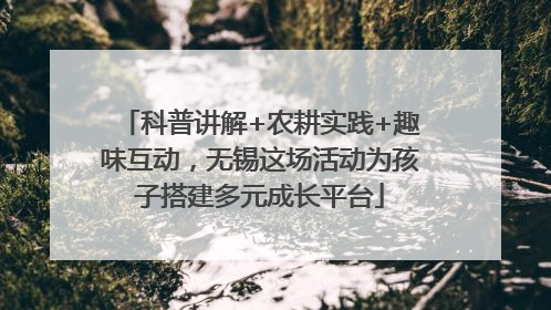 科普讲解+农耕实践+趣味互动，无锡这场活动为孩子搭建多元成长平台