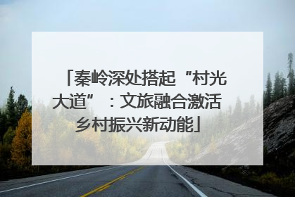 秦岭深处搭起“村光大道”：文旅融合激活乡村振兴新动能