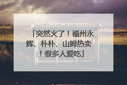 突然火了！福州永辉、朴朴、山姆热卖！很多人爱吃