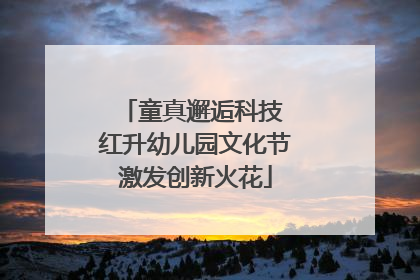 童真邂逅科技 红升幼儿园文化节激发创新火花
