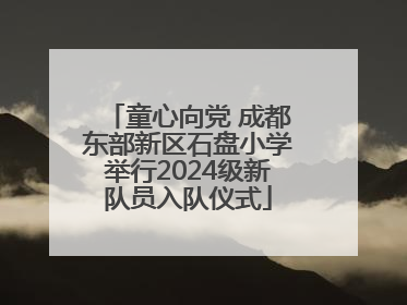 童心向党 成都东部新区石盘小学举行2024级新队员入队仪式