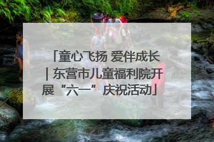 童心飞扬 爱伴成长｜东营市儿童福利院开展“六一”庆祝活动