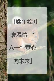 端午粽叶裹温情 “六一”童心向未来