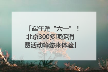 端午逢“六一”！北京300多项促消费活动等您来体验