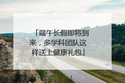 端午长假即将到来，多学科团队这样送上健康礼包