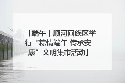 端午｜顺河回族区举行“粽情端午 传承安康”文明集市活动