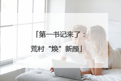 第一书记来了：荒村“焕”新颜