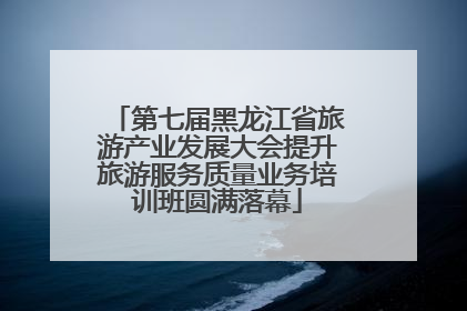 第七届黑龙江省旅游产业发展大会提升旅游服务质量业务培训班圆满落幕