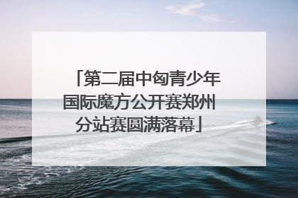 第二届中匈青少年国际魔方公开赛郑州分站赛圆满落幕