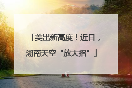 美出新高度！近日，湖南天空“放大招”