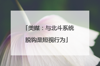 美媒：与北斗系统脱钩是短视行为