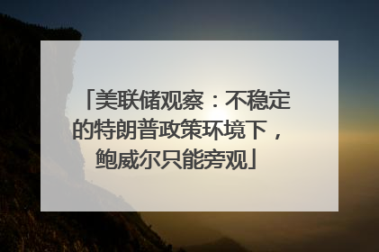 美联储观察：不稳定的特朗普政策环境下，鲍威尔只能旁观