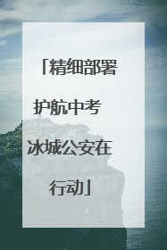 精细部署护航中考 冰城公安在行动