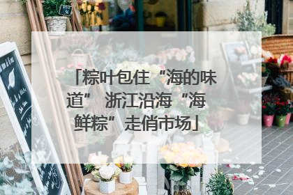 粽叶包住“海的味道” 浙江沿海“海鲜粽”走俏市场