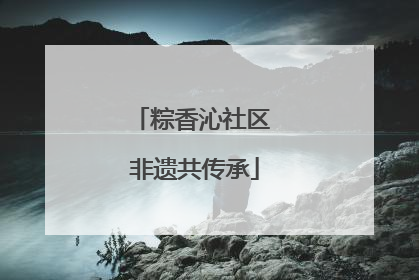 粽香沁社区 非遗共传承