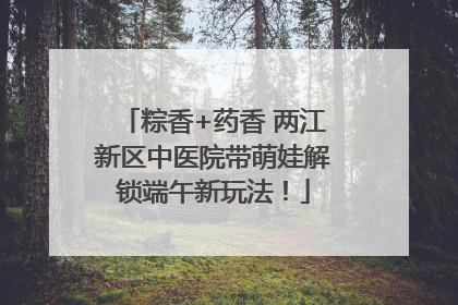 粽香+药香 两江新区中医院带萌娃解锁端午新玩法！