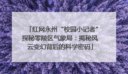 红网永州“校园小记者”探秘零陵区气象局：揭秘风云变幻背后的科学密码